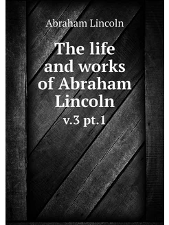 The life and works of Abraham Lincoln