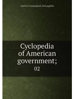 Cyclopedia of American government . 02