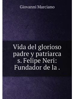 Vida del glorioso padre y patriarca s. Felipe Neri