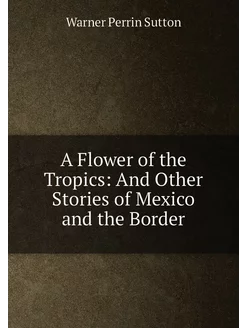 A Flower of the Tropics And Other Stories of Mexico