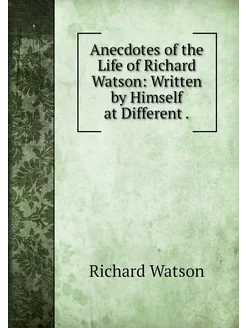 Anecdotes of the Life of Richard Wats