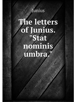 The letters of Junius. "Stat nominis