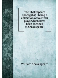 The Shakespeare apocrypha being a