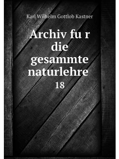 Archiv für die gesammte naturlehre . 18