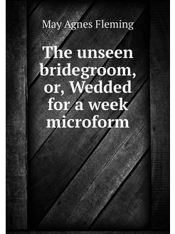 The unseen bridegroom, or, Wedded for