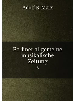 Berliner allgemeine musikalische Zeitung. 6