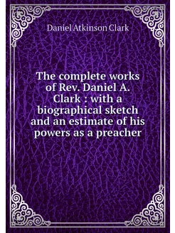 The complete works of Rev. Daniel A