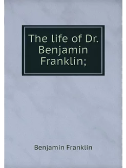 The life of Dr. Benjamin Franklin