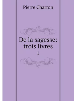 De la sagesse trois livres. 1