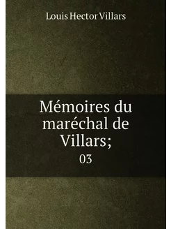 Mémoires du maréchal de Villars . 03