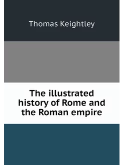 The illustrated history of Rome and t