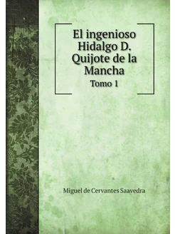 El ingenioso Hidalgo D. Quijote de la Mancha. Tomo 1