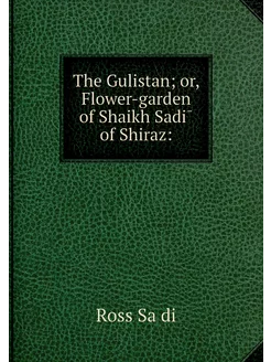 The Gulistan or, Flower-garden of Sh