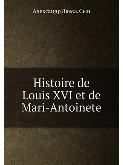 Histoire de Louis XVI et de Mari-Antoinete