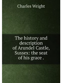 The history and description of Arundel Castle, Susse