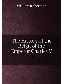 The History of the Reign of the Emperor Charles V. 4