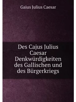 Des Cajus Julius Caesar Denkwürdigkeiten des Gallisc