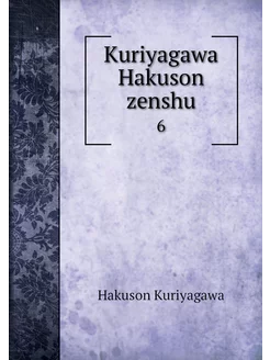 Kuriyagawa Hakuson zenshu. 6