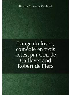 L'ange du foyer comédie en trois actes, par G.A. de