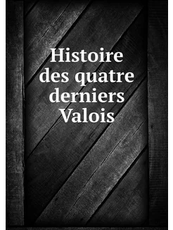 Histoire des quatre derniers Valois