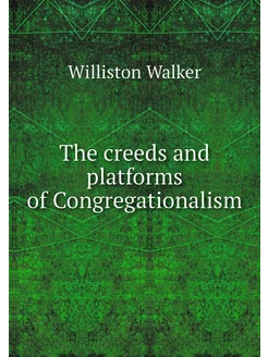 The creeds and platforms of Congregat