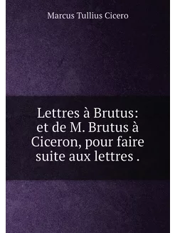 Lettres à Brutus et de M. Brutus à Ciceron, pour fa