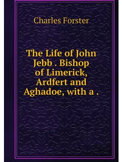 The Life of John Jebb . Bishop of Lim