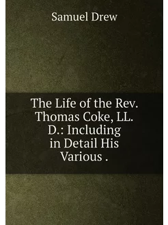 The Life of the Rev. Thomas Coke, LL.D. Including i