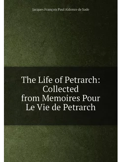 The Life of Petrarch Collected from Memoires Pour L