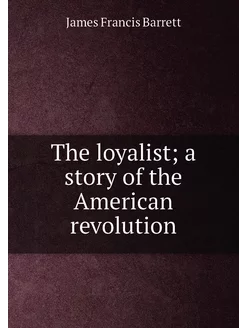 The loyalist a story of the American revolution