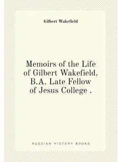 Memoirs of the Life of Gilbert Wakefield, B.A. Late