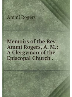 Memoirs of the Rev. Ammi Rogers, A. M