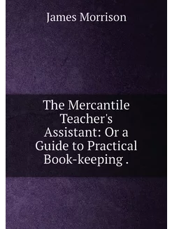 The Mercantile Teacher's Assistant Or a Guide to Pr