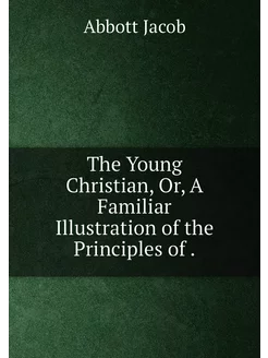 The Young Christian, Or, A Familiar Illustration of