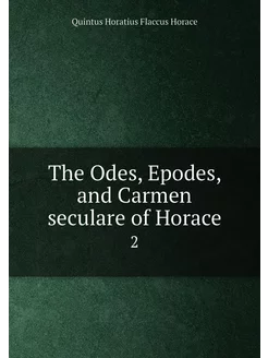 The Odes, Epodes, and Carmen seculare of Horace. 2