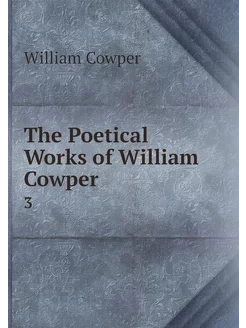 The Poetical Works of William Cowper . 3