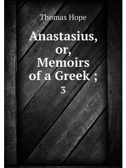 Anastasius, or, Memoirs of a Greek . 3