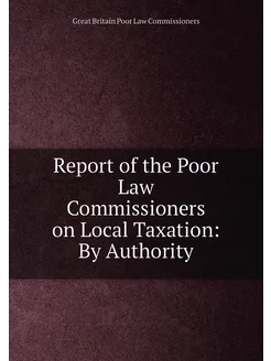 Report of the Poor Law Commissioners on Local Taxati