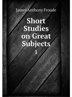 Short Studies on Great Subjects. 1