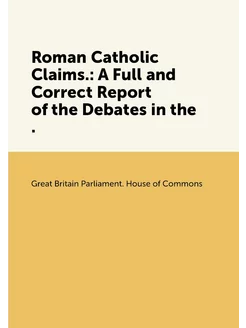 Roman Catholic Claims. A Full and Correct Report of