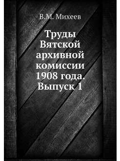 Труды Вятской архивной комиссии 1908