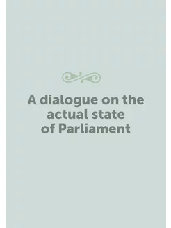 A dialogue on the actual state of Parliament