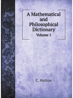 A Mathematical and Philosophical Dictionary. Volume 1