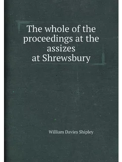 The whole of the proceedings at the assizes at Shrew