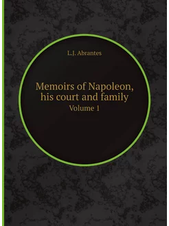 Memoirs of Napoleon, his court and family. Volume 1