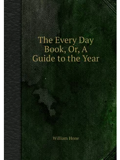 The Every Day Book, Or, A Guide to th