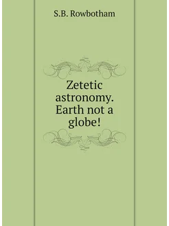 Zetetic astronomy. Earth not a globe!