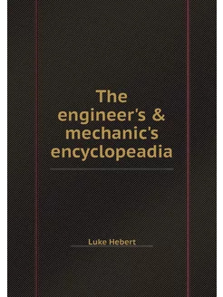 The engineer's & mechanic's encyclope