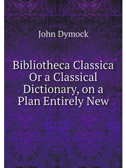 Bibliotheca Classica Or a Classical D