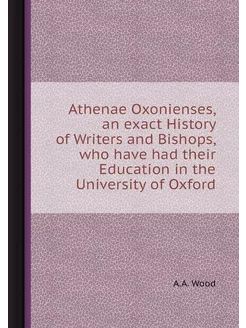 Athenae Oxonienses, an exact History